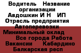 Водитель › Название организации ­ Авдошкин И.Н., ИП › Отрасль предприятия ­ Автоперевозки › Минимальный оклад ­ 25 000 - Все города Работа » Вакансии   . Кабардино-Балкарская респ.